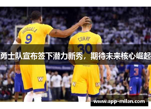 勇士队宣布签下潜力新秀，期待未来核心崛起