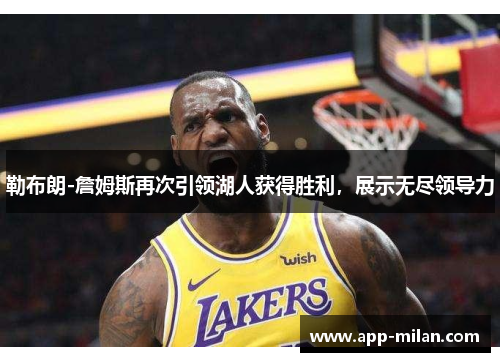 勒布朗-詹姆斯再次引领湖人获得胜利，展示无尽领导力