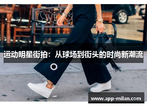运动明星街拍：从球场到街头的时尚新潮流