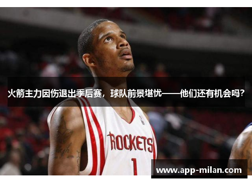 火箭主力因伤退出季后赛，球队前景堪忧——他们还有机会吗？