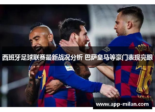 西班牙足球联赛最新战况分析 巴萨皇马等豪门表现亮眼