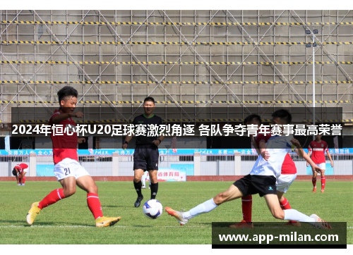 2024年恒心杯U20足球赛激烈角逐 各队争夺青年赛事最高荣誉
