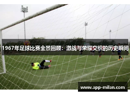 1967年足球比赛全景回顾：激战与荣耀交织的历史瞬间
