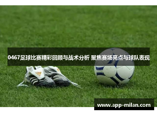 0467足球比赛精彩回顾与战术分析 聚焦赛场亮点与球队表现