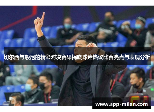 切尔西与般尼的精彩对决赛果揭晓球迷热议比赛亮点与表现分析
